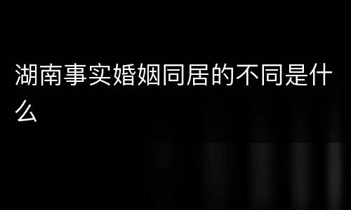 湖南事实婚姻同居的不同是什么
