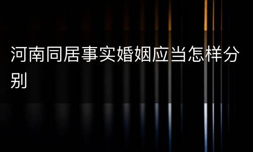 河南同居事实婚姻应当怎样分别