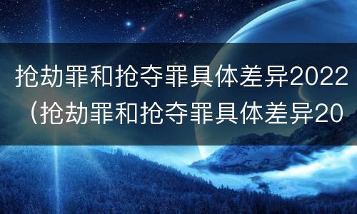 抢劫罪和抢夺罪具体差异2022（抢劫罪和抢夺罪具体差异2022年）