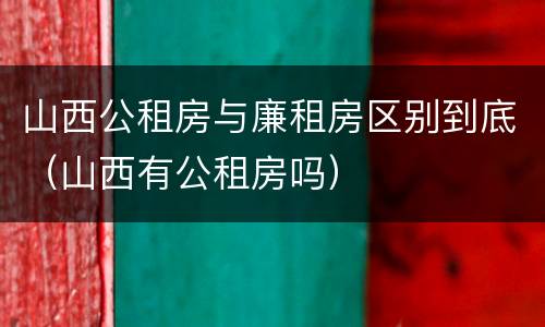 山西公租房与廉租房区别到底（山西有公租房吗）