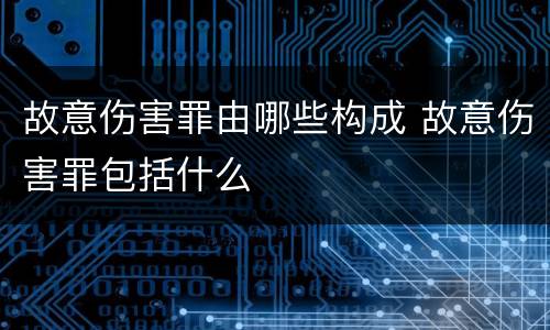 故意伤害罪由哪些构成 故意伤害罪包括什么