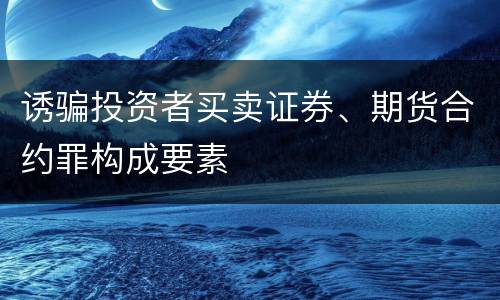 诱骗投资者买卖证券、期货合约罪构成要素