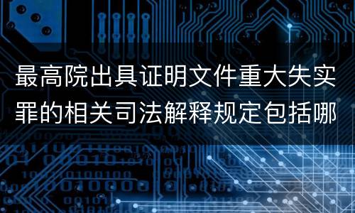 最高院出具证明文件重大失实罪的相关司法解释规定包括哪些内容