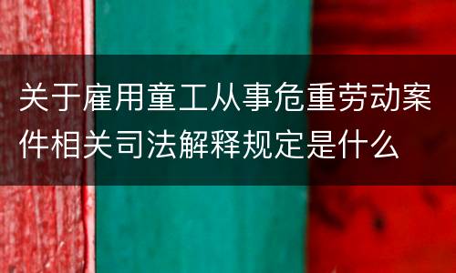 关于雇用童工从事危重劳动案件相关司法解释规定是什么