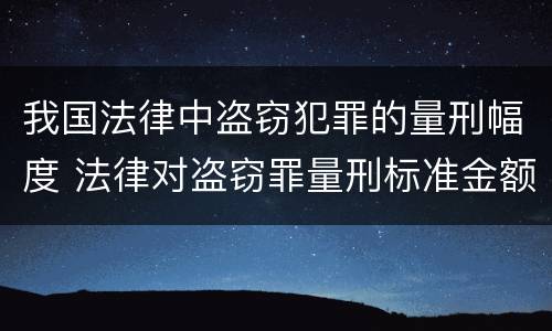 我国法律中盗窃犯罪的量刑幅度 法律对盗窃罪量刑标准金额