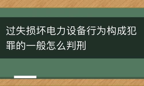 过失损坏电力设备行为构成犯罪的一般怎么判刑