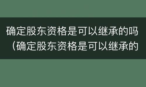 确定股东资格是可以继承的吗（确定股东资格是可以继承的吗为什么）