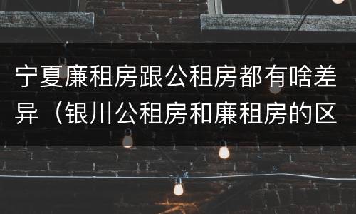 宁夏廉租房跟公租房都有啥差异（银川公租房和廉租房的区别）