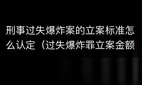 刑事过失爆炸案的立案标准怎么认定（过失爆炸罪立案金额标准）