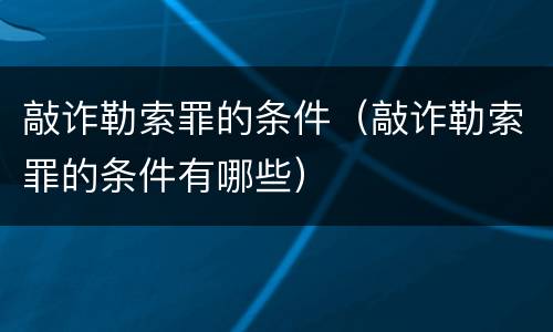 敲诈勒索罪的条件（敲诈勒索罪的条件有哪些）
