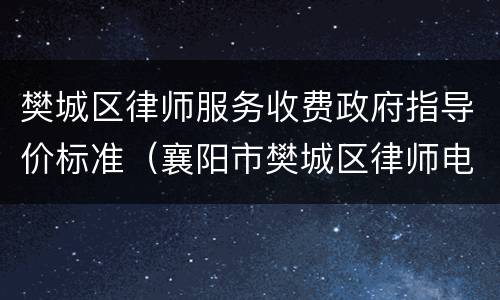 樊城区律师服务收费政府指导价标准（襄阳市樊城区律师电话）