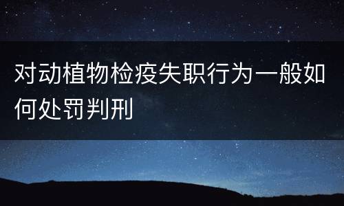 对动植物检疫失职行为一般如何处罚判刑