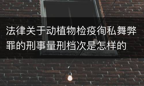 法律关于动植物检疫徇私舞弊罪的刑事量刑档次是怎样的