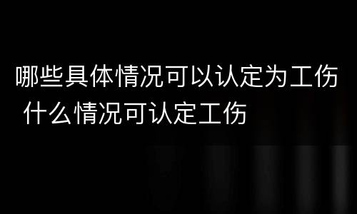 哪些具体情况可以认定为工伤 什么情况可认定工伤