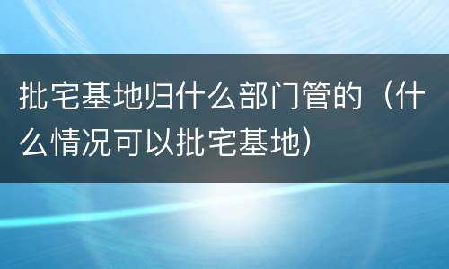 批宅基地归什么部门管的（什么情况可以批宅基地）