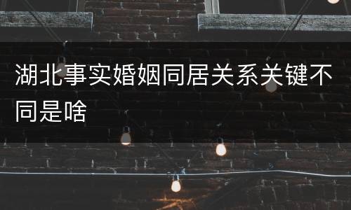 湖北事实婚姻同居关系关键不同是啥