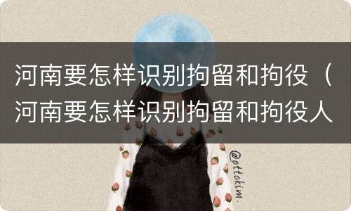 河南要怎样识别拘留和拘役（河南要怎样识别拘留和拘役人员）