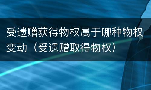 受遗赠获得物权属于哪种物权变动（受遗赠取得物权）