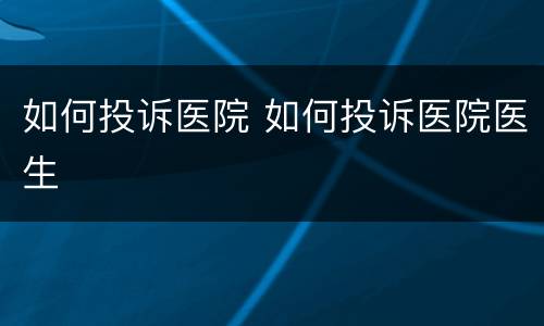 如何投诉医院 如何投诉医院医生