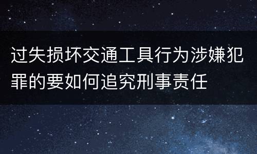 过失损坏交通工具行为涉嫌犯罪的要如何追究刑事责任