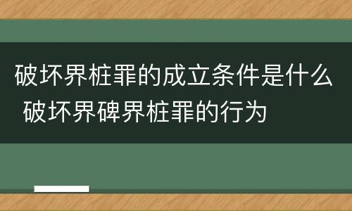 破坏界桩罪的成立条件是什么 破坏界碑界桩罪的行为