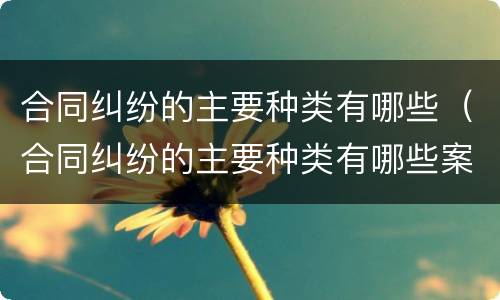 合同纠纷的主要种类有哪些（合同纠纷的主要种类有哪些案例）