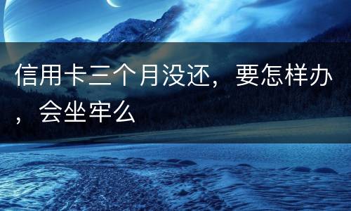 信用卡三个月没还,要怎样办,会坐牢么