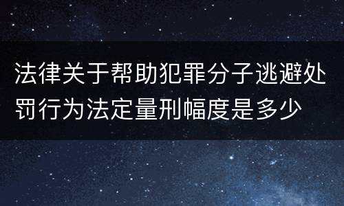 法律关于帮助犯罪分子逃避处罚行为法定量刑幅度是多少