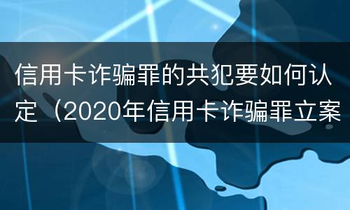 信用卡诈骗罪的共犯要如何认定（2020年信用卡诈骗罪立案标准）