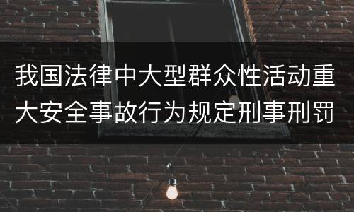 我国法律中大型群众性活动重大安全事故行为规定刑事刑罚内容