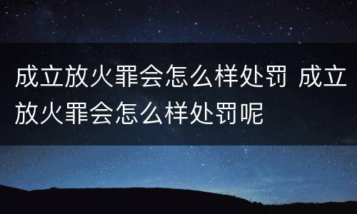 成立放火罪会怎么样处罚 成立放火罪会怎么样处罚呢