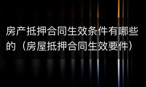 房产抵押合同生效条件有哪些的（房屋抵押合同生效要件）