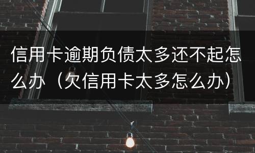 信用卡逾期负债太多还不起怎么办（欠信用卡太多怎么办）