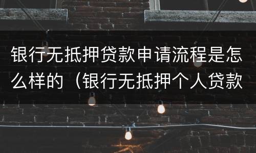 银行无抵押贷款申请流程是怎么样的（银行无抵押个人贷款怎么办理）
