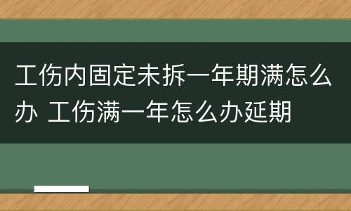 工伤内固定未拆一年期满怎么办 工伤满一年怎么办延期