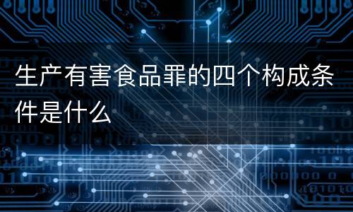 生产有害食品罪的四个构成条件是什么
