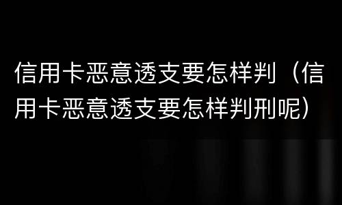 信用卡恶意透支要怎样判（信用卡恶意透支要怎样判刑呢）