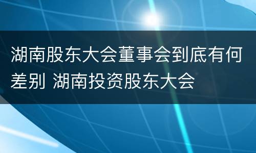 湖南股东大会董事会到底有何差别 湖南投资股东大会
