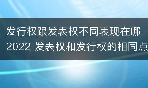 发行权跟发表权不同表现在哪2022 发表权和发行权的相同点