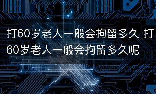 打60岁老人一般会拘留多久 打60岁老人一般会拘留多久呢