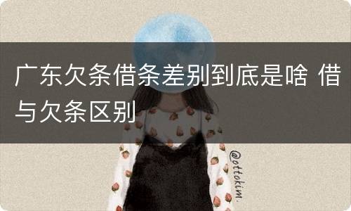 广东欠条借条差别到底是啥 借与欠条区别
