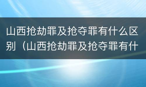 山西抢劫罪及抢夺罪有什么区别（山西抢劫罪及抢夺罪有什么区别呢）