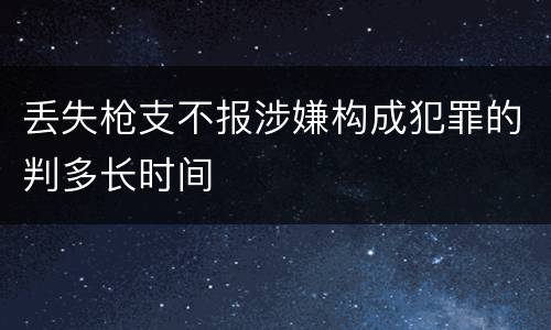 丢失枪支不报涉嫌构成犯罪的判多长时间