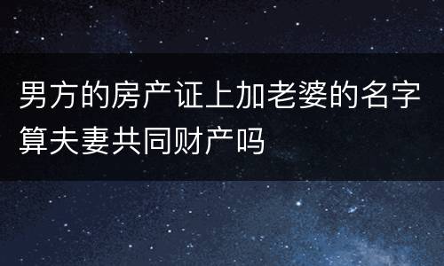 男方的房产证上加老婆的名字算夫妻共同财产吗