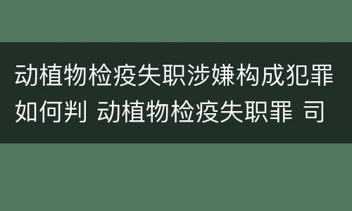 动植物检疫失职涉嫌构成犯罪如何判 动植物检疫失职罪 司法解释
