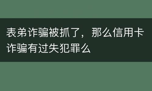 表弟诈骗被抓了，那么信用卡诈骗有过失犯罪么