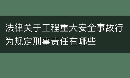 法律关于工程重大安全事故行为规定刑事责任有哪些