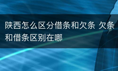 陕西怎么区分借条和欠条 欠条和借条区别在哪