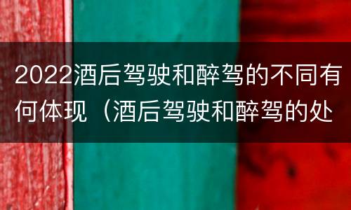 2022酒后驾驶和醉驾的不同有何体现（酒后驾驶和醉驾的处罚）