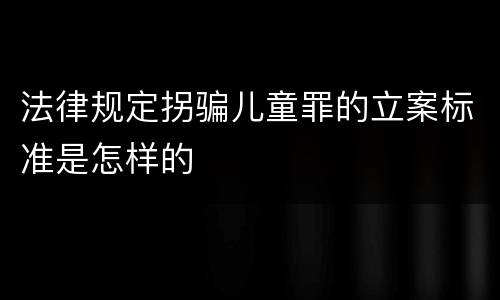 法律规定拐骗儿童罪的立案标准是怎样的